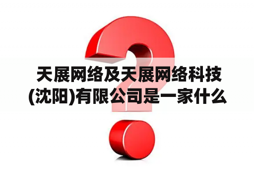  天展网络及天展网络科技(沈阳)有限公司是一家什么样的企业？