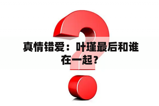  真情错爱：叶瑾最后和谁在一起？