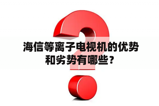  海信等离子电视机的优势和劣势有哪些？