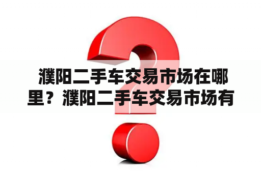  濮阳二手车交易市场在哪里？濮阳二手车交易市场有哪些？