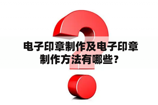  电子印章制作及电子印章制作方法有哪些？