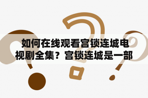  如何在线观看宫锁连城电视剧全集？宫锁连城是一部充满历史情节、情感纠葛和令人惊叹场景的中国古装剧。如果你希望在线观看这部电视剧的所有集数，以下是一些有用的提示和建议。