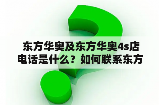  东方华奥及东方华奥4s店电话是什么？如何联系东方华奥4s店？
