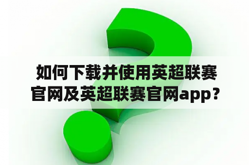  如何下载并使用英超联赛官网及英超联赛官网app？