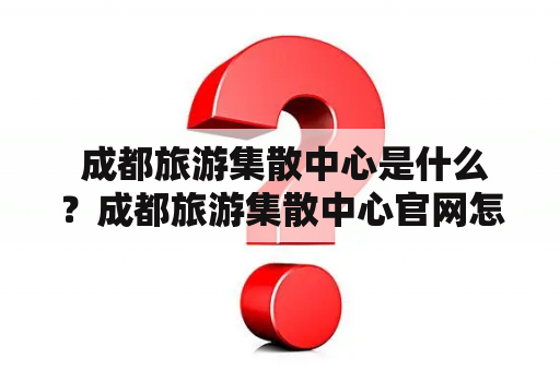  成都旅游集散中心是什么？成都旅游集散中心官网怎么找？