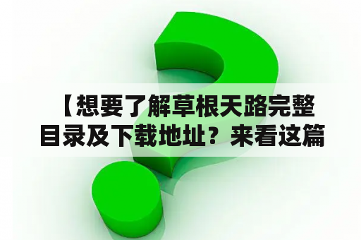  【想要了解草根天路完整目录及下载地址？来看这篇文章吧！】草根天路完整目录想要一次性了解所有《草根天路》的内容？那就赶紧来看看完整目录吧！这本书是一部讲述农村生活的经典小说，由作家路遥所著，1987年开始连载，1989年出版。该书主要讲述了一个叫做孙少安的人从一个小岛出发，一路走过南北两千多里，到达北京的故事。在这一路上，孙少安见到了各种各样的人和事，也经历了种种风景和历练。这本书不仅描写了中国农村的生活和风土人情，还对于人生价值、命运等问题提出了深刻的思考和反思。如果你喜欢读经典小说，那么这本书肯定是不能错过的！