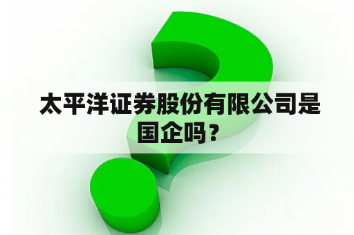  太平洋证券股份有限公司是国企吗？