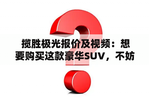  揽胜极光报价及视频：想要购买这款豪华SUV，不妨先了解一下价格和外观表现