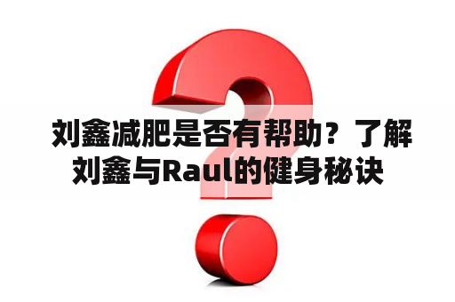  刘鑫减肥是否有帮助？了解刘鑫与Raul的健身秘诀