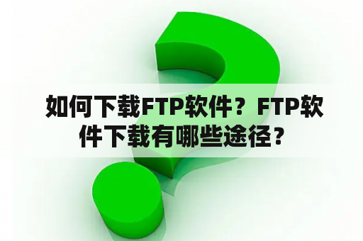  如何下载FTP软件？FTP软件下载有哪些途径？