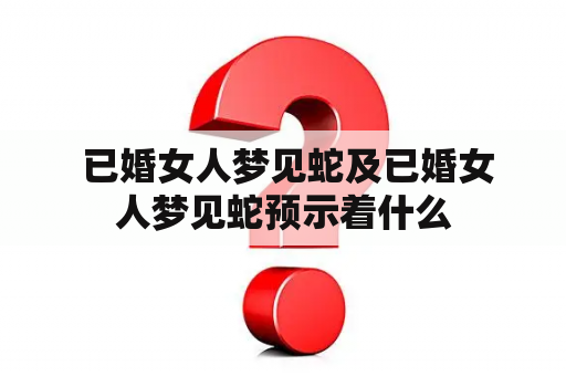  已婚女人梦见蛇及已婚女人梦见蛇预示着什么