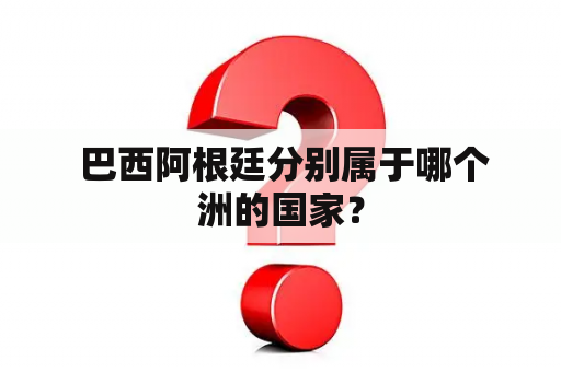  巴西阿根廷分别属于哪个洲的国家？