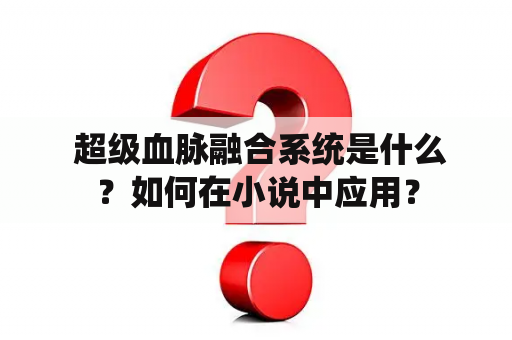  超级血脉融合系统是什么？如何在小说中应用？