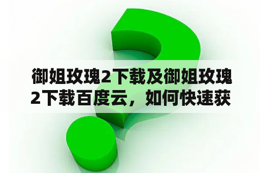  御姐玫瑰2下载及御姐玫瑰2下载百度云，如何快速获取安装包？