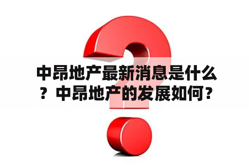  中昂地产最新消息是什么？中昂地产的发展如何？