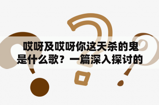  哎呀及哎呀你这天杀的鬼是什么歌？一篇深入探讨的文章