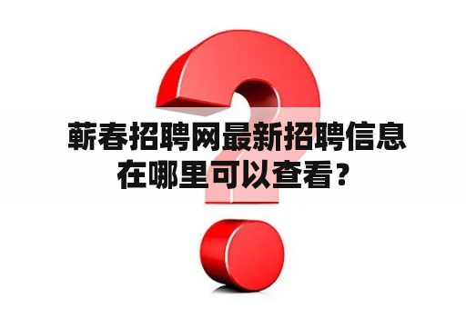  蕲春招聘网最新招聘信息在哪里可以查看？