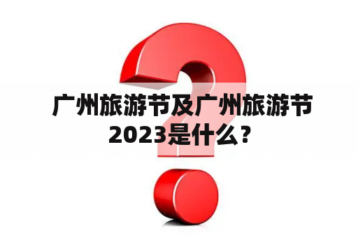  广州旅游节及广州旅游节2023是什么？