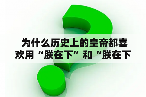  为什么历史上的皇帝都喜欢用“朕在下”和“朕在下崽”自称？