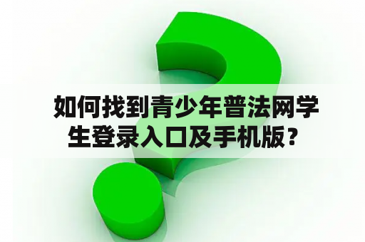  如何找到青少年普法网学生登录入口及手机版？