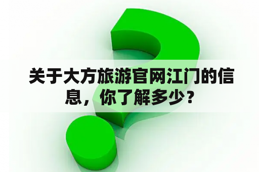  关于大方旅游官网江门的信息，你了解多少？