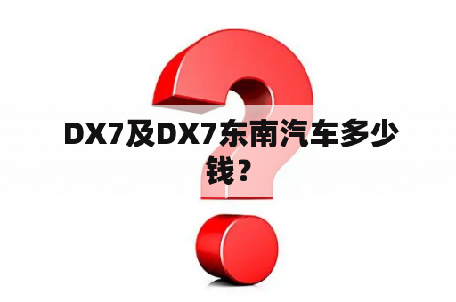  DX7及DX7东南汽车多少钱？