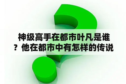  神级高手在都市叶凡是谁？他在都市中有怎样的传说？