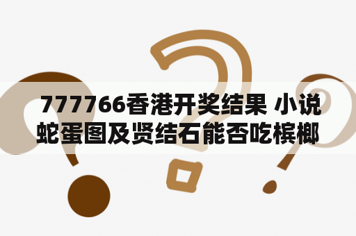  777766香港开奖结果 小说蛇蛋图及贤结石能否吃槟榔？