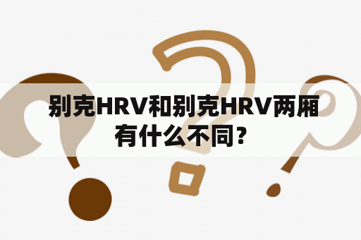  别克HRV和别克HRV两厢有什么不同？