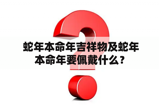  蛇年本命年吉祥物及蛇年本命年要佩戴什么？