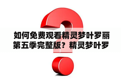  如何免费观看精灵梦叶罗丽第五季完整版？精灵梦叶罗丽第五季：热潮涌动的奇幻冒险