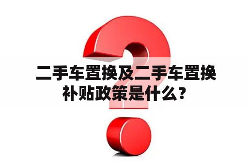  二手车置换及二手车置换补贴政策是什么？