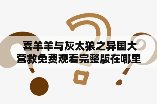  喜羊羊与灰太狼之异国大营救免费观看完整版在哪里？喜羊羊与灰太狼之异国大营救免费观看完整版芒果TV怎么看？