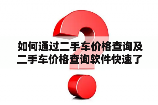  如何通过二手车价格查询及二手车价格查询软件快速了解二手车市场行情？