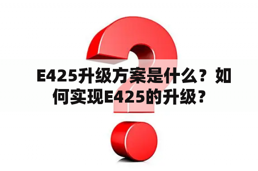   E425升级方案是什么？如何实现E425的升级？