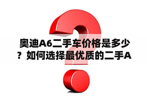  奥迪A6二手车价格是多少？如何选择最优质的二手A6车型？