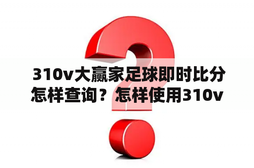  310v大赢家足球即时比分怎样查询？怎样使用310v大赢家足球即时比分电脑版？