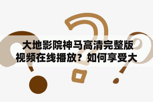  大地影院神马高清完整版视频在线播放？如何享受大地影院的神马高清？