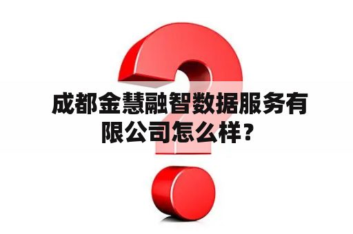  成都金慧融智数据服务有限公司怎么样？