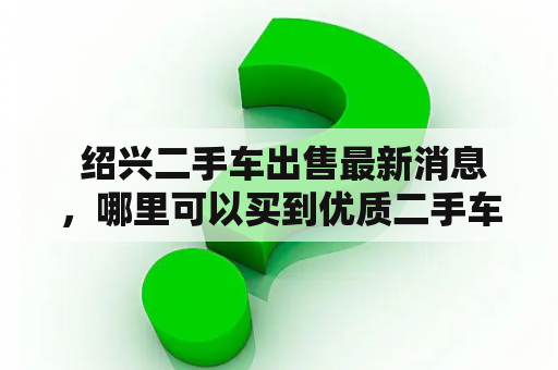  绍兴二手车出售最新消息，哪里可以买到优质二手车？