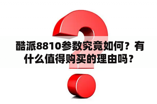  酷派8810参数究竟如何？有什么值得购买的理由吗？