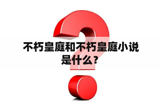  不朽皇庭和不朽皇庭小说是什么？