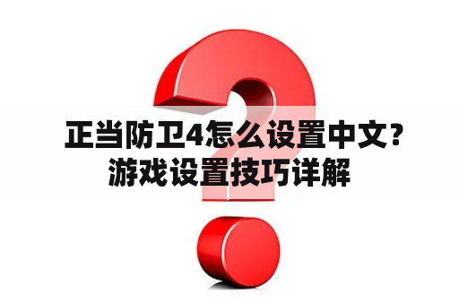  正当防卫4怎么设置中文？游戏设置技巧详解