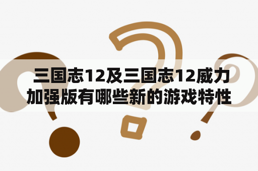  三国志12及三国志12威力加强版有哪些新的游戏特性和玩法？