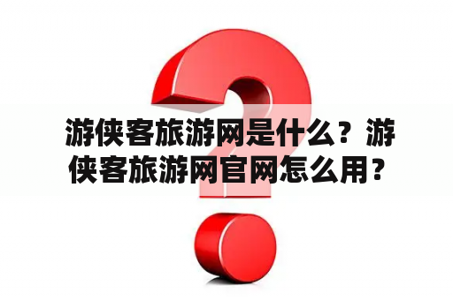  游侠客旅游网是什么？游侠客旅游网官网怎么用？