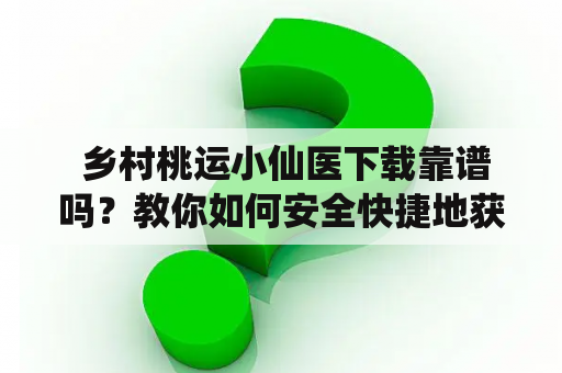  乡村桃运小仙医下载靠谱吗？教你如何安全快捷地获取！