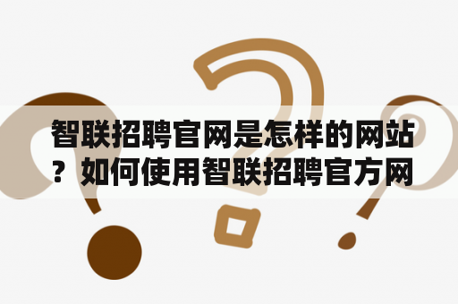  智联招聘官网是怎样的网站？如何使用智联招聘官方网进行招聘？