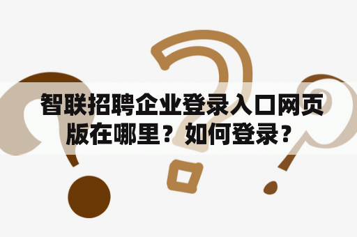 智联招聘企业登录入口网页版在哪里？如何登录？