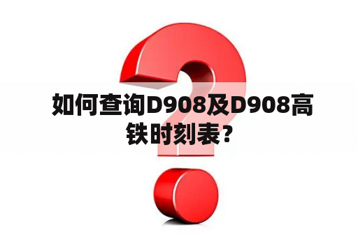  如何查询D908及D908高铁时刻表？