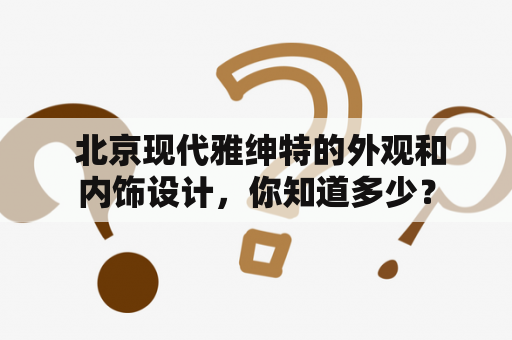  北京现代雅绅特的外观和内饰设计，你知道多少？